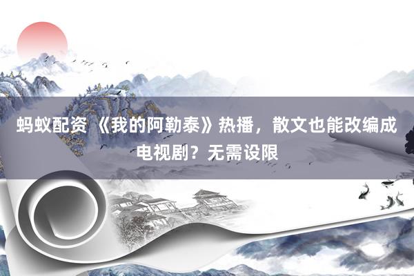 蚂蚁配资 《我的阿勒泰》热播，散文也能改编成电视剧？无需设限