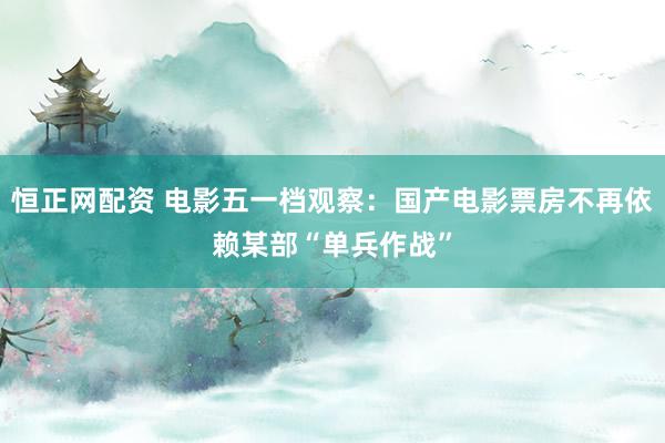 恒正网配资 电影五一档观察：国产电影票房不再依赖某部“单兵作战”