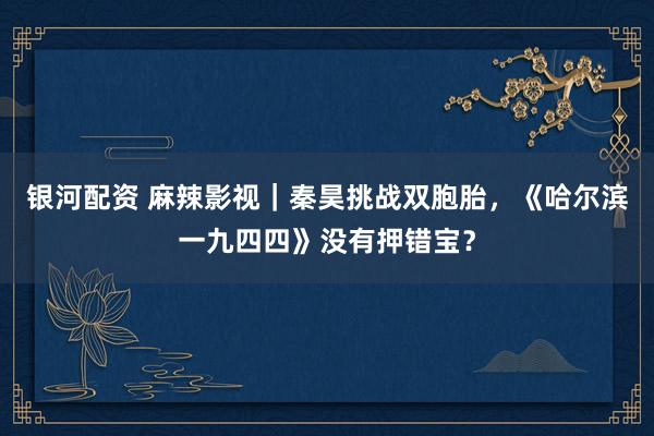 银河配资 麻辣影视｜秦昊挑战双胞胎，《哈尔滨一九四四》没有押错宝？