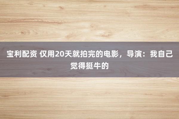 宝利配资 仅用20天就拍完的电影，导演：我自己觉得挺牛的