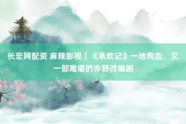 长宏网配资 麻辣影视｜《承欢记》一地狗血，又一部难堪的亦舒改编剧