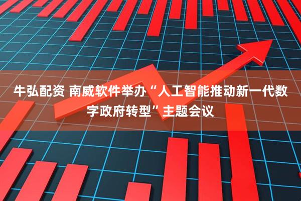 牛弘配资 南威软件举办“人工智能推动新一代数字政府转型”主题会议