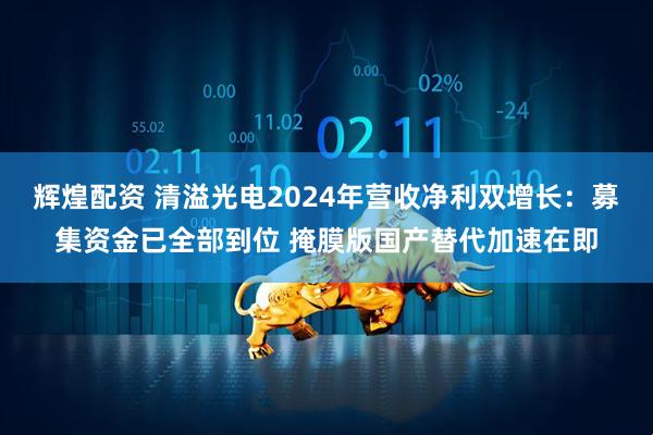 辉煌配资 清溢光电2024年营收净利双增长：募集资金已全部到位 掩膜版国产替代加速在即