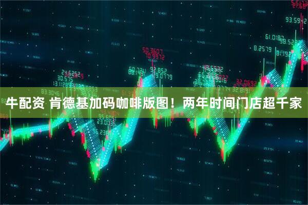 牛配资 肯德基加码咖啡版图！两年时间门店超千家