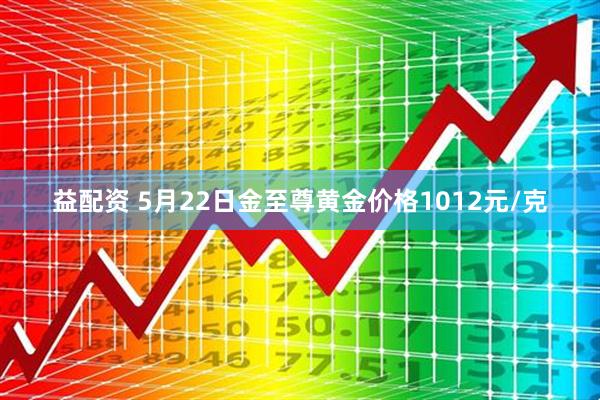 益配资 5月22日金至尊黄金价格1012元/克