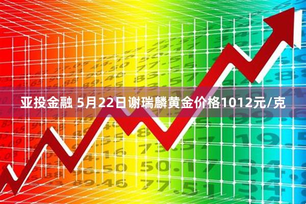亚投金融 5月22日谢瑞麟黄金价格1012元/克