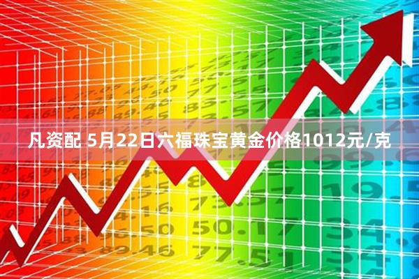 凡资配 5月22日六福珠宝黄金价格1012元/克