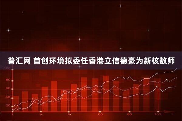 普汇网 首创环境拟委任香港立信德豪为新核数师