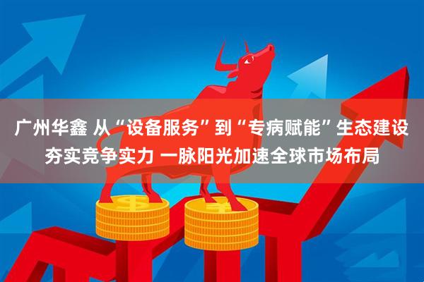 广州华鑫 从“设备服务”到“专病赋能”生态建设夯实竞争实力 一脉阳光加速全球市场布局