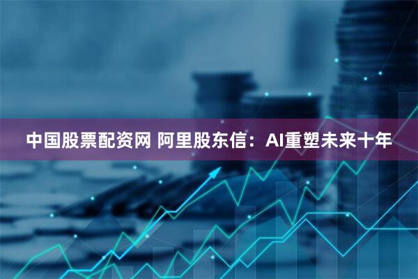 中国股票配资网 阿里股东信：AI重塑未来十年