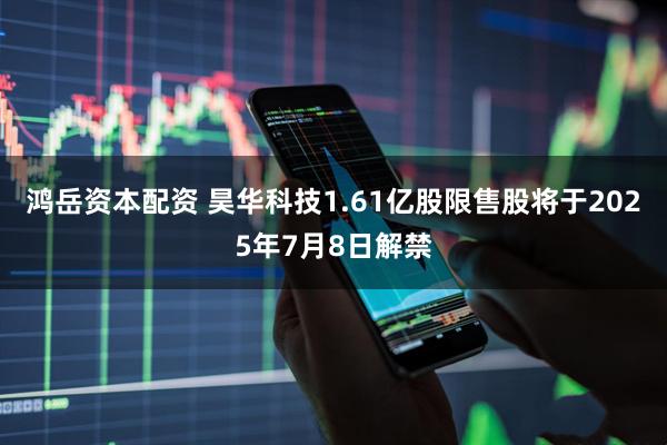 鸿岳资本配资 昊华科技1.61亿股限售股将于2025年7月8日解禁