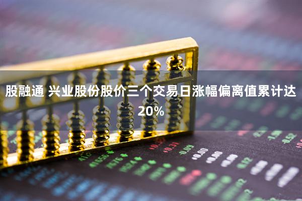 股融通 兴业股份股价三个交易日涨幅偏离值累计达20%