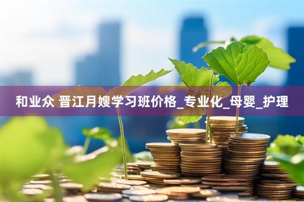 和业众 晋江月嫂学习班价格_专业化_母婴_护理