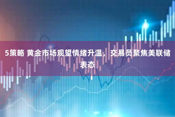5策略 黄金市场观望情绪升温，交易员聚焦美联储表态