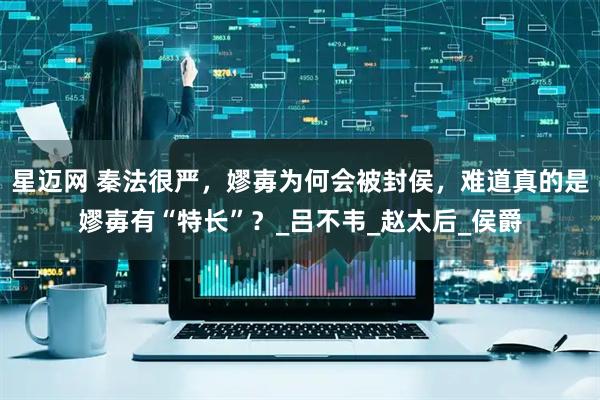 星迈网 秦法很严，嫪毐为何会被封侯，难道真的是嫪毐有“特长”？_吕不韦_赵太后_侯爵
