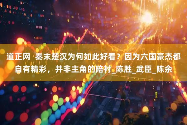 道正网  秦末楚汉为何如此好看？因为六国豪杰都自有精彩，并非主角的陪衬_陈胜_武臣_陈余