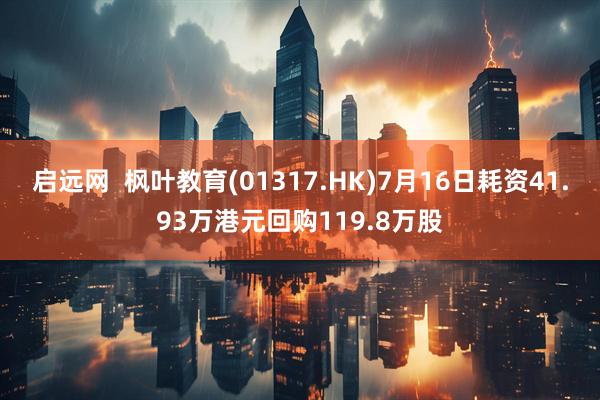 启远网  枫叶教育(01317.HK)7月16日耗资41.93万港元回购119.8万股