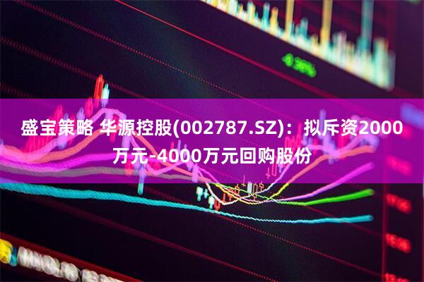盛宝策略 华源控股(002787.SZ)：拟斥资2000万元-4000万元回购股份