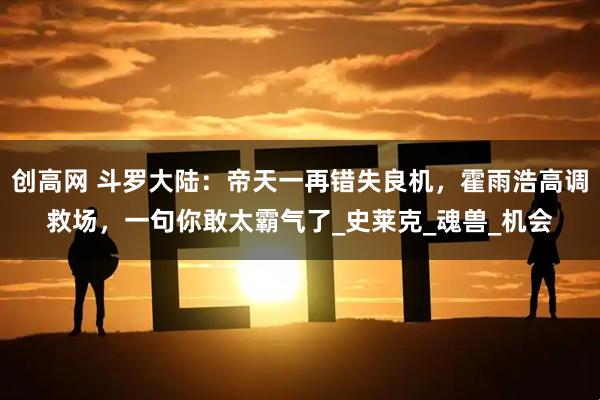 创高网 斗罗大陆：帝天一再错失良机，霍雨浩高调救场，一句你敢太霸气了_史莱克_魂兽_机会