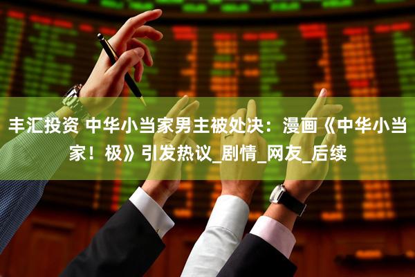 丰汇投资 中华小当家男主被处决：漫画《中华小当家！极》引发热议_剧情_网友_后续