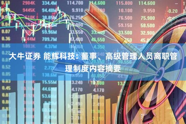 大牛证券 能辉科技: 董事、高级管理人员离职管理制度内容摘要