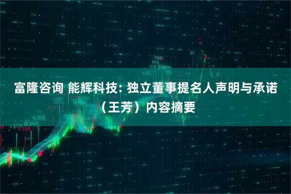 富隆咨询 能辉科技: 独立董事提名人声明与承诺（王芳）内容摘要