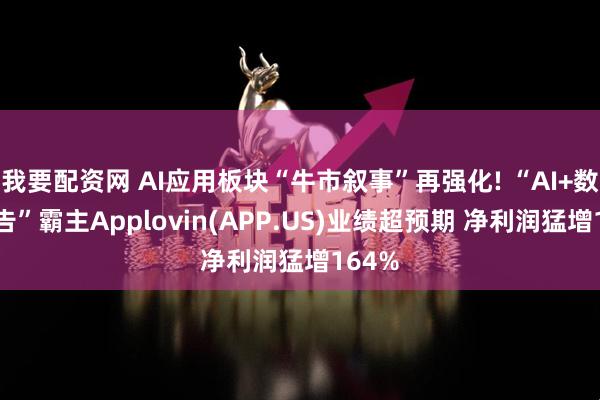 我要配资网 AI应用板块“牛市叙事”再强化! “AI+数字广告”霸主Applovin(APP.US)业绩超预期 净利润猛增164%