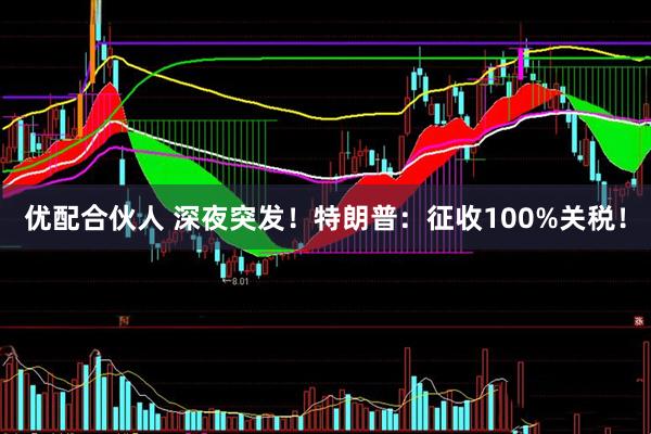 优配合伙人 深夜突发！特朗普：征收100%关税！