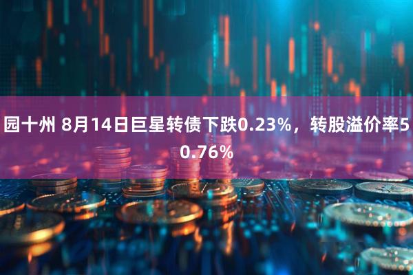 园十州 8月14日巨星转债下跌0.23%，转股溢价率50.76%