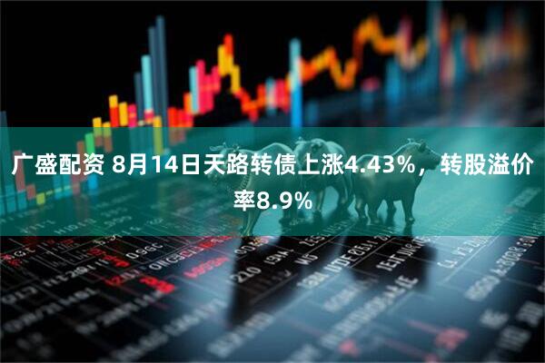 广盛配资 8月14日天路转债上涨4.43%，转股溢价率8.9%