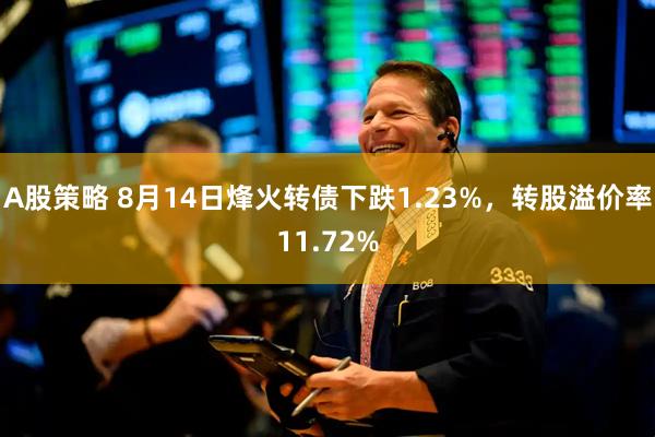 A股策略 8月14日烽火转债下跌1.23%，转股溢价率11.72%