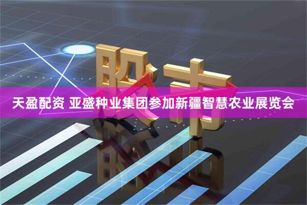 天盈配资 亚盛种业集团参加新疆智慧农业展览会
