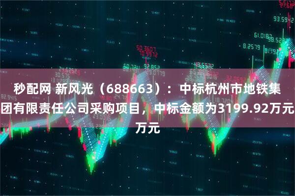 秒配网 新风光（688663）：中标杭州市地铁集团有限责任公司采购项目，中标金额为3199.92万元
