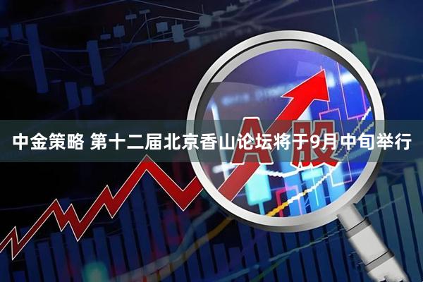 中金策略 第十二届北京香山论坛将于9月中旬举行