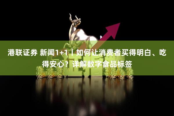 港联证券 新闻1+1丨如何让消费者买得明白、吃得安心？详解数字食品标签