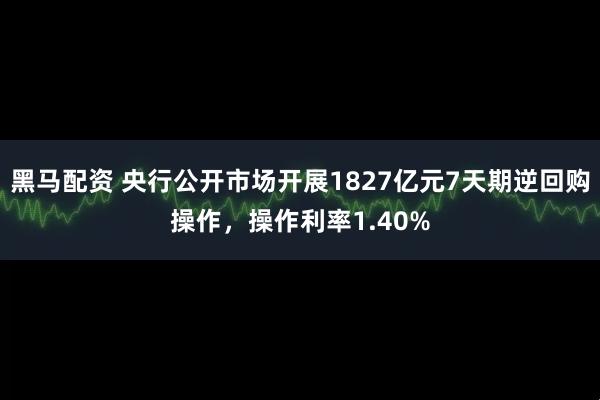 黑马配资 央行公开市场开展1827亿元7天期逆回购操作，操作利率1.40%