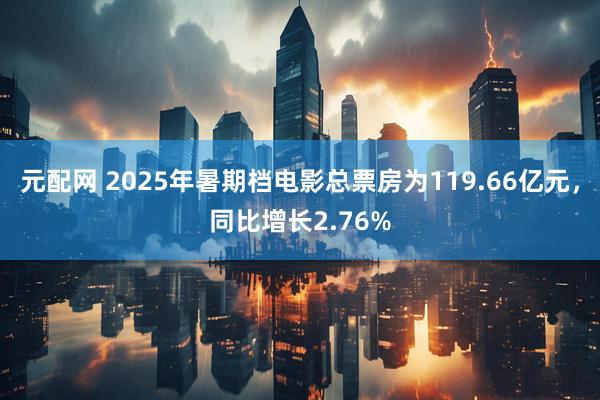 元配网 2025年暑期档电影总票房为119.66亿元，同比增长2.76%