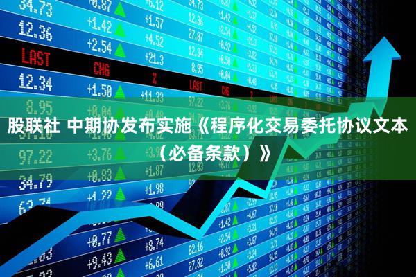股联社 中期协发布实施《程序化交易委托协议文本 （必备条款）》