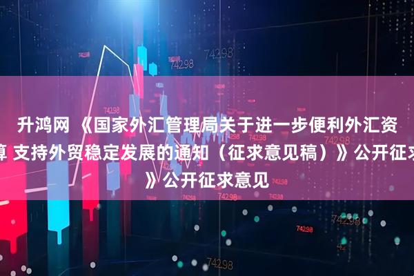 升鸿网 《国家外汇管理局关于进一步便利外汇资金结算 支持外贸稳定发展的通知（征求意见稿）》公开征求意见