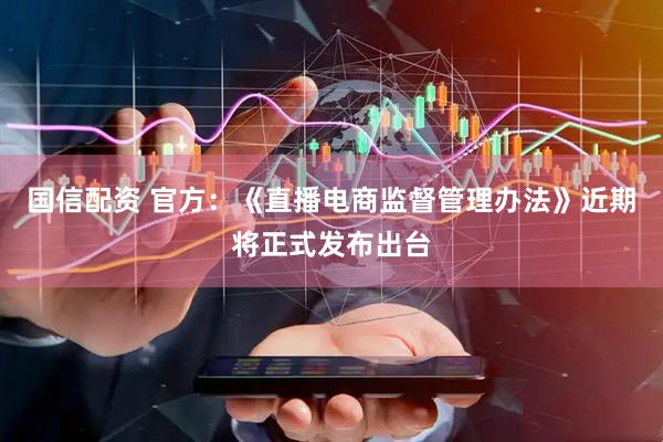 国信配资 官方：《直播电商监督管理办法》近期将正式发布出台