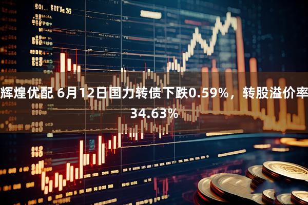 辉煌优配 6月12日国力转债下跌0.59%，转股溢价率34.63%