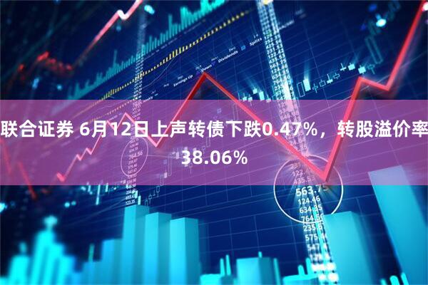 联合证券 6月12日上声转债下跌0.47%，转股溢价率38.06%