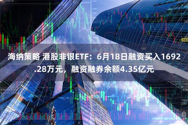 海纳策略 港股非银ETF：6月18日融资买入1692.28万元，融资融券余额4.35亿元