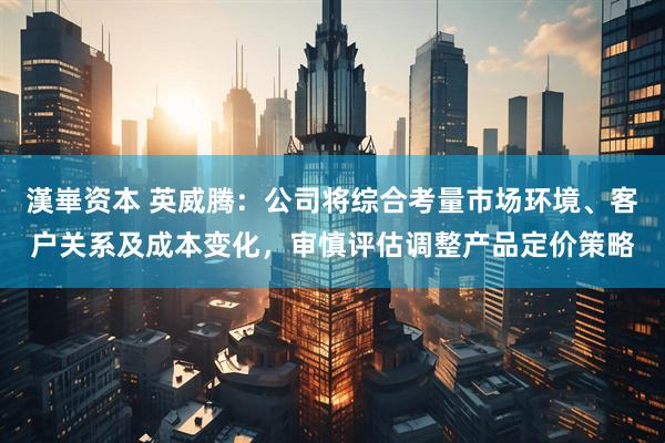 漢崋资本 英威腾：公司将综合考量市场环境、客户关系及成本变化，审慎评估调整产品定价策略