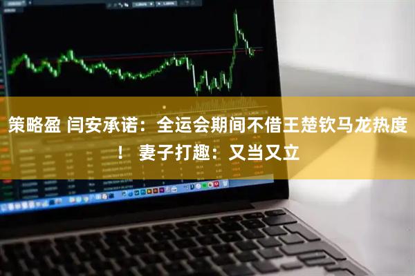 策略盈 闫安承诺：全运会期间不借王楚钦马龙热度！ 妻子打趣：又当又立