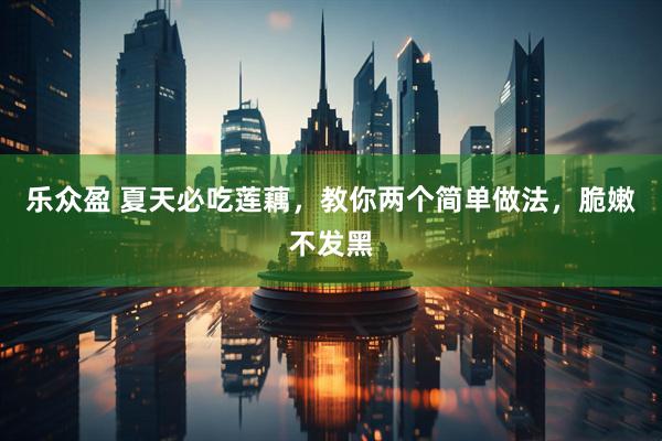 乐众盈 夏天必吃莲藕，教你两个简单做法，脆嫩不发黑