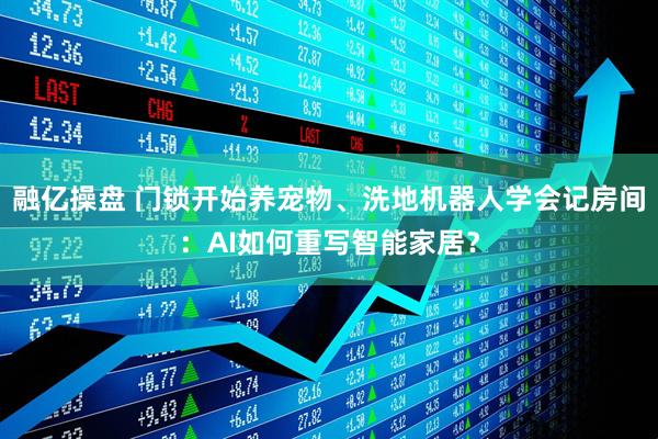 融亿操盘 门锁开始养宠物、洗地机器人学会记房间：AI如何重写智能家居？