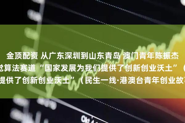 金顶配资 从广东深圳到山东青岛 澳门青年陈振杰锚定人工智能计算机视觉算法赛道 “国家发展为我们提供了创新创业沃土”（民生一线·港澳台青年创业故事）